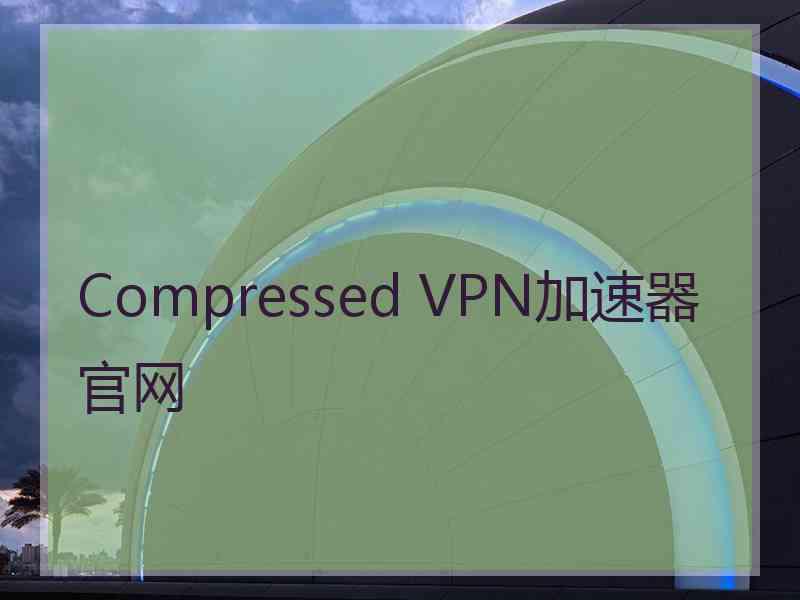 Compressed VPN加速器官网