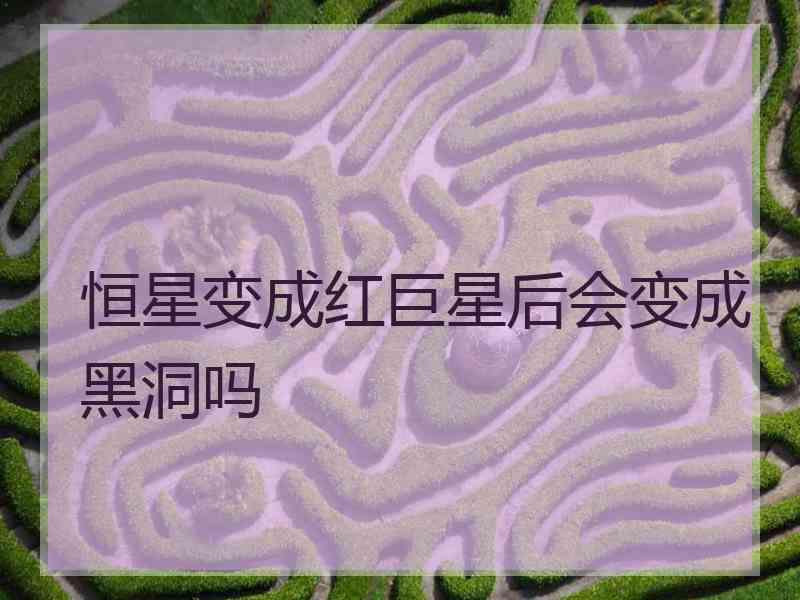 恒星变成红巨星后会变成黑洞吗