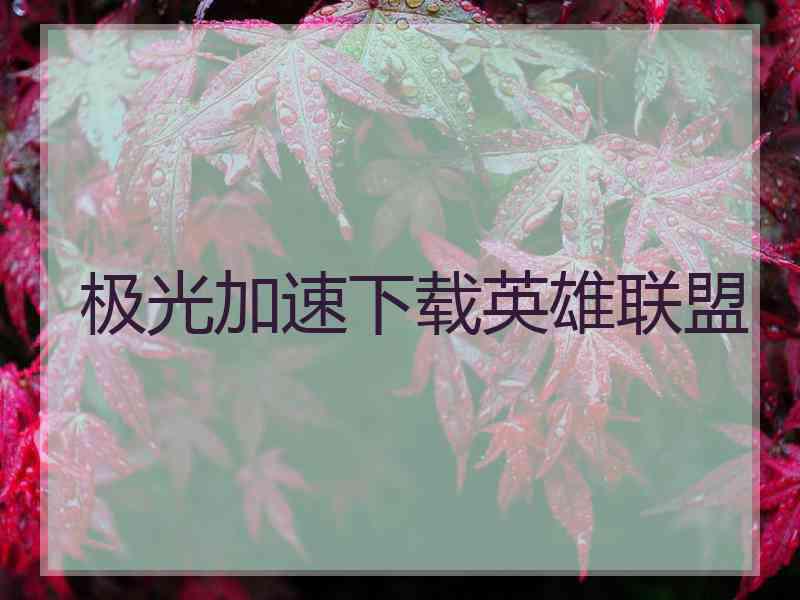 极光加速下载英雄联盟