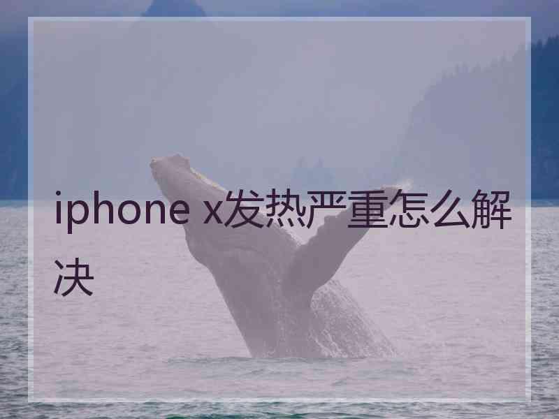 iphone x发热严重怎么解决