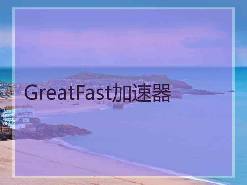 GreatFast加速器