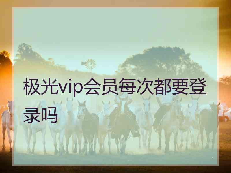 极光vip会员每次都要登录吗