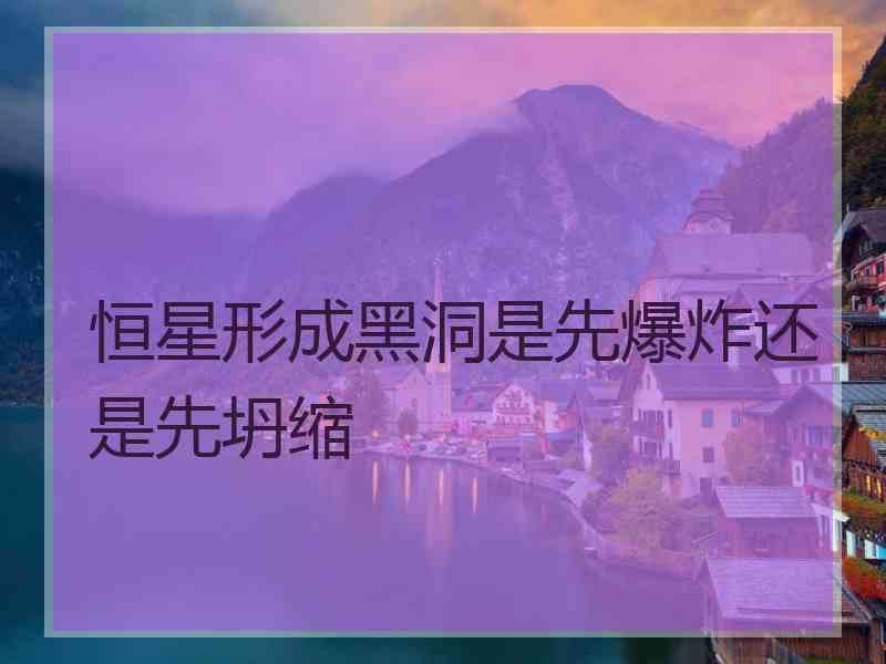 恒星形成黑洞是先爆炸还是先坍缩