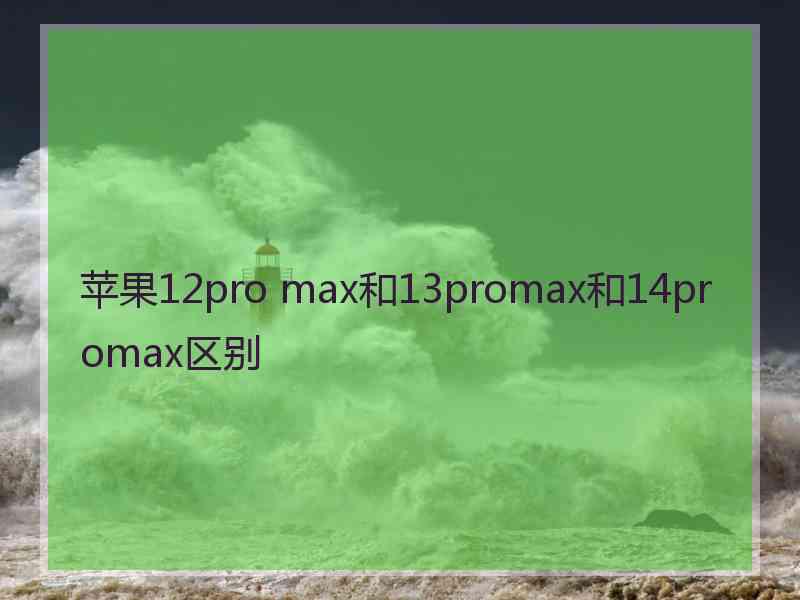 苹果12pro max和13promax和14promax区别