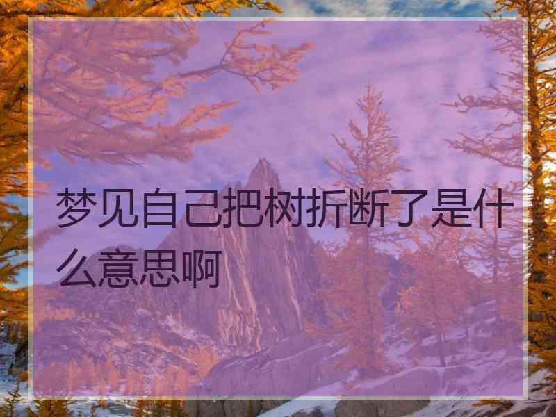 梦见自己把树折断了是什么意思啊