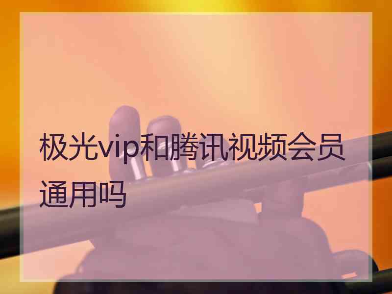 极光vip和腾讯视频会员通用吗