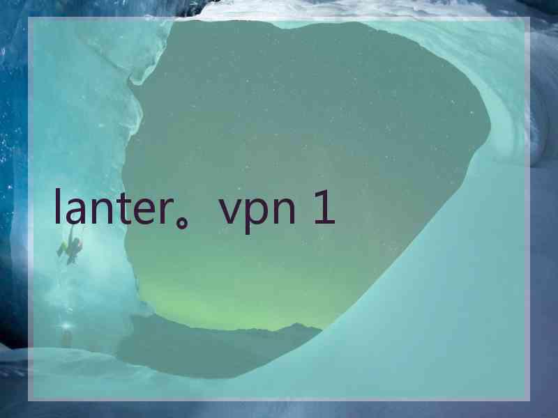 lanter。vpn 1