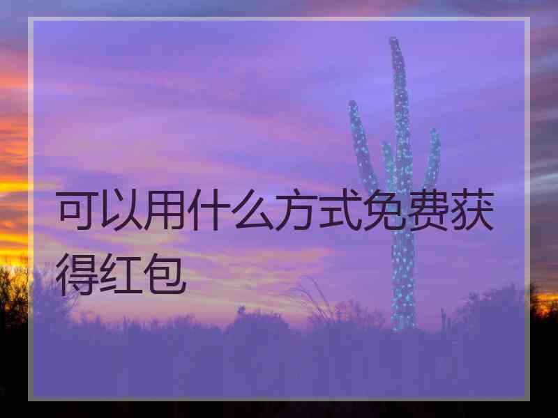 可以用什么方式免费获得红包