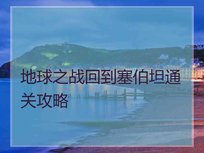 地球之战回到塞伯坦通关攻略