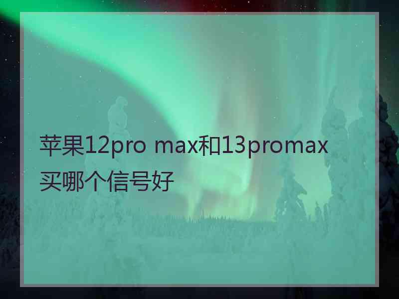 苹果12pro max和13promax买哪个信号好