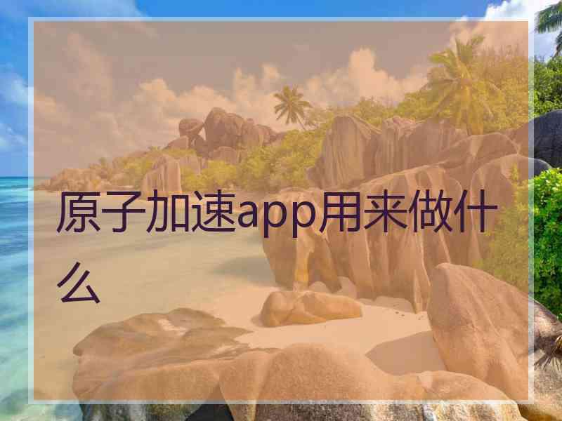 原子加速app用来做什么