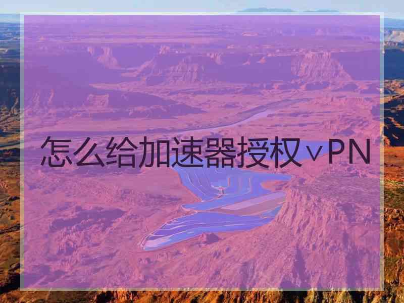 怎么给加速器授权∨PN