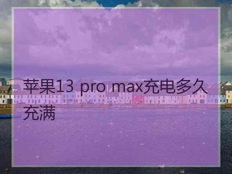 苹果13 pro max充电多久充满