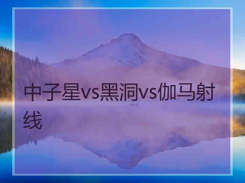 中子星vs黑洞vs伽马射线