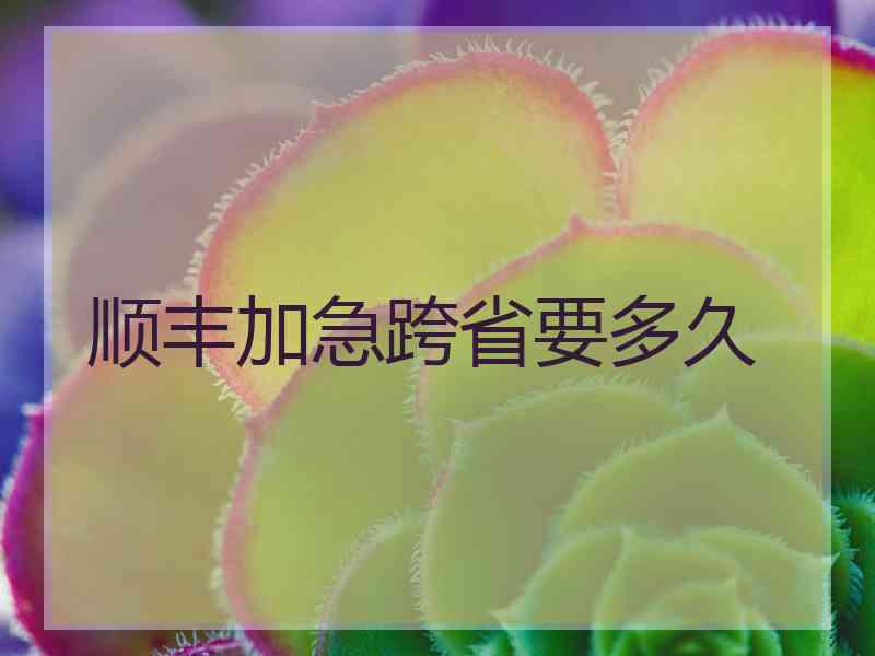 顺丰加急跨省要多久