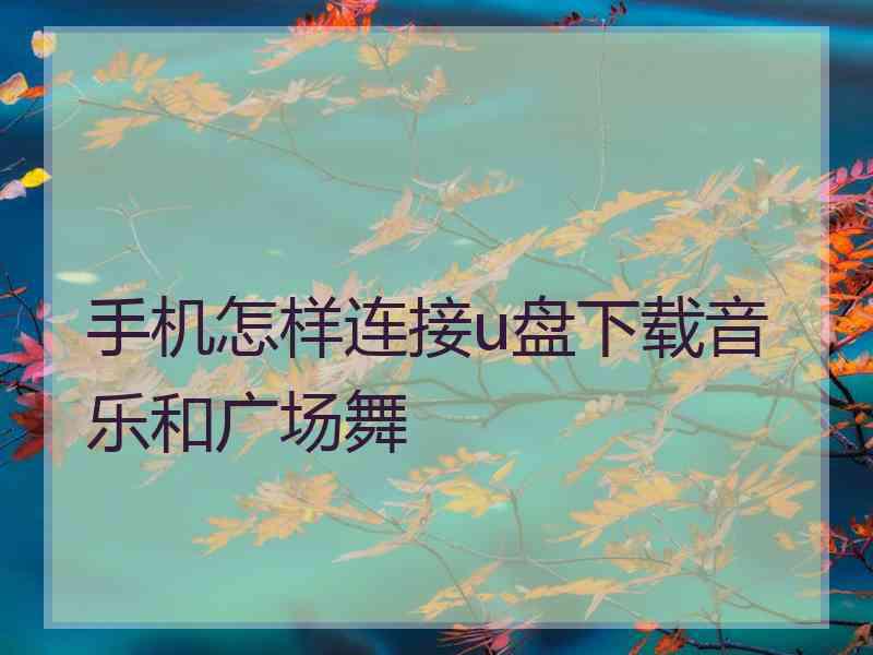 手机怎样连接u盘下载音乐和广场舞