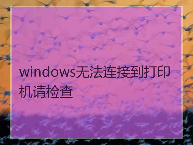 windows无法连接到打印机请检查