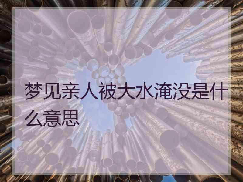 梦见亲人被大水淹没是什么意思