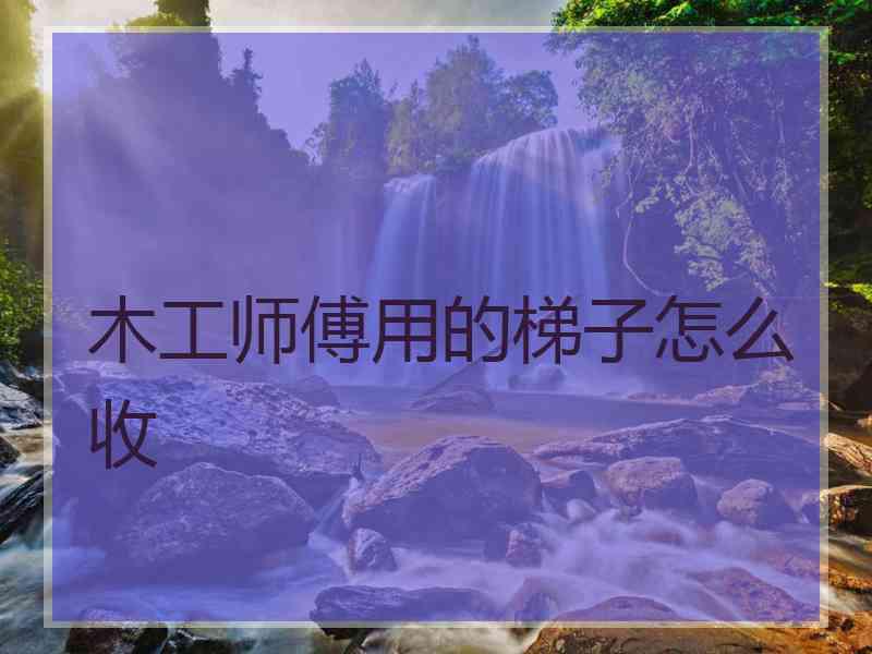 木工师傅用的梯子怎么收