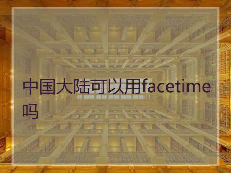 中国大陆可以用facetime吗