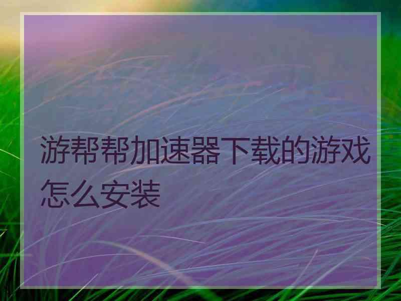 游帮帮加速器下载的游戏怎么安装