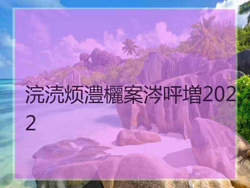 浣涜烦澧欐案涔呯増2022