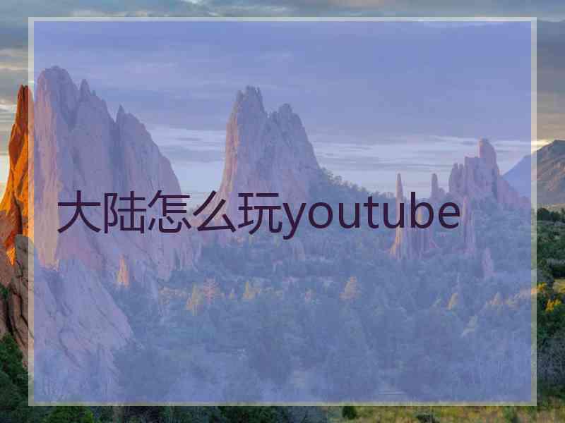 大陆怎么玩youtube