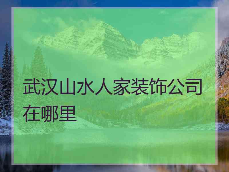 武汉山水人家装饰公司在哪里