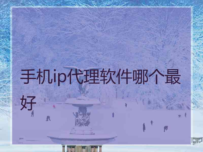 手机ip代理软件哪个最好