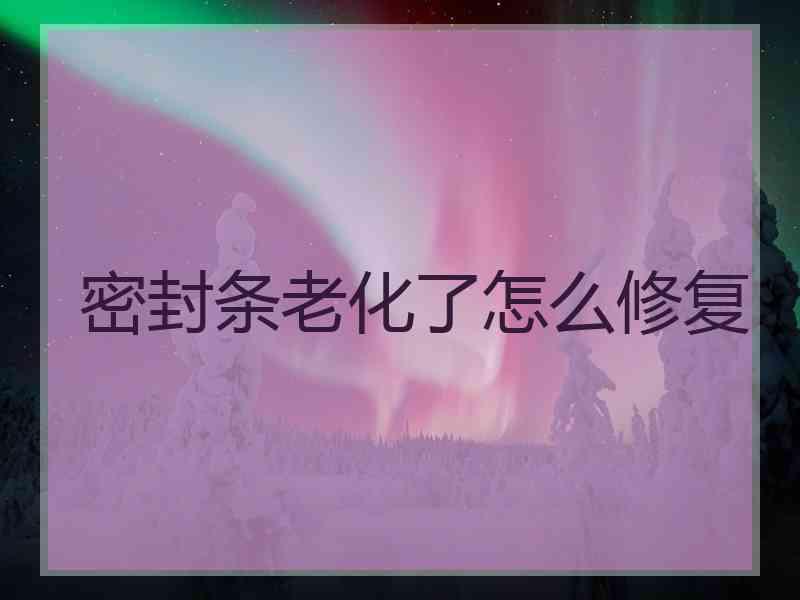 密封条老化了怎么修复