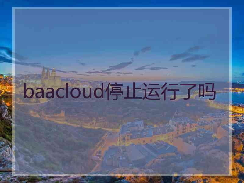 baacloud停止运行了吗