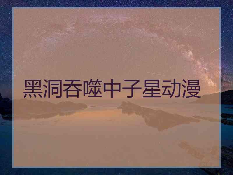 黑洞吞噬中子星动漫