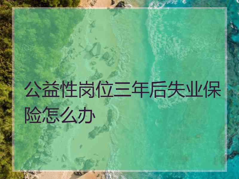 公益性岗位三年后失业保险怎么办