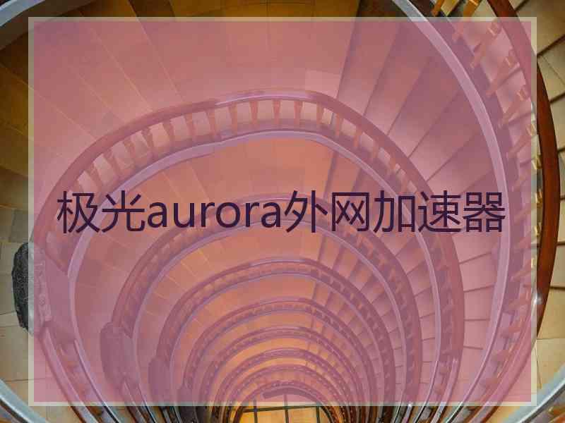 极光aurora外网加速器