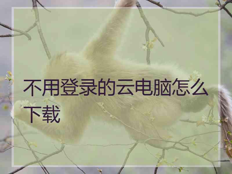 不用登录的云电脑怎么下载