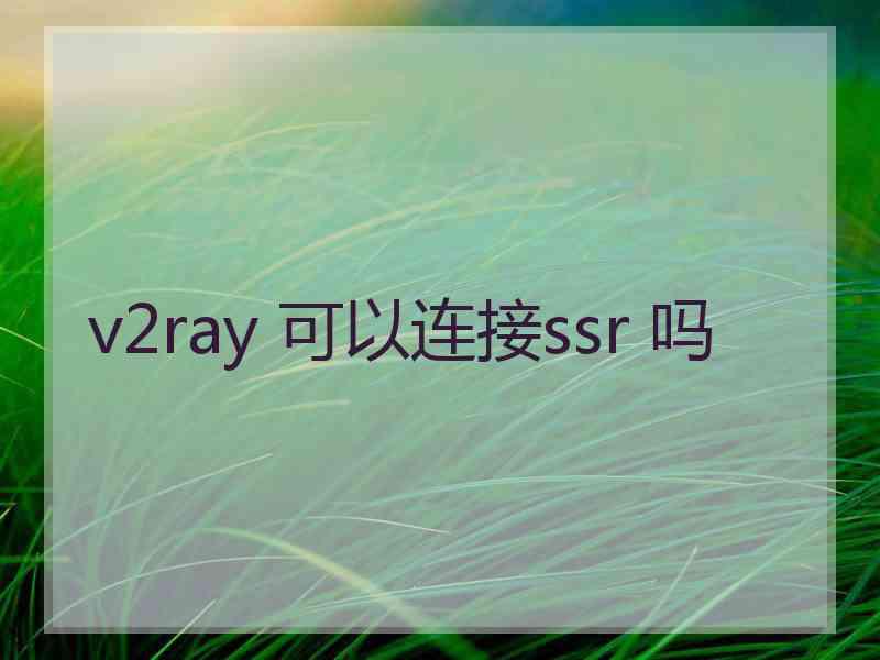 v2ray 可以连接ssr 吗