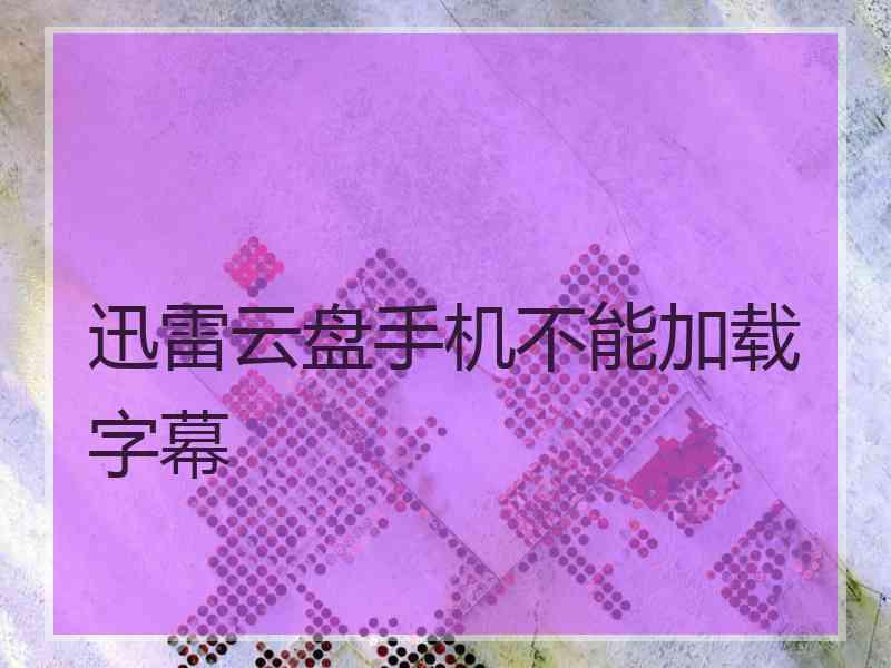 迅雷云盘手机不能加载字幕