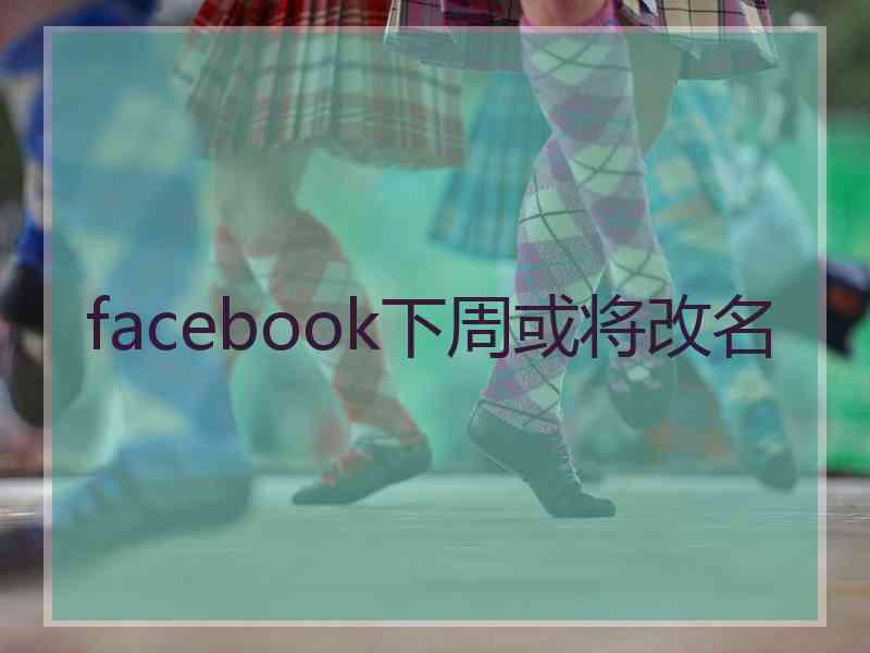 facebook下周或将改名