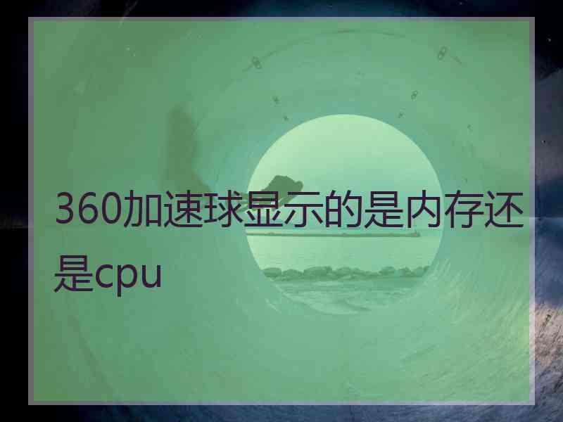 360加速球显示的是内存还是cpu