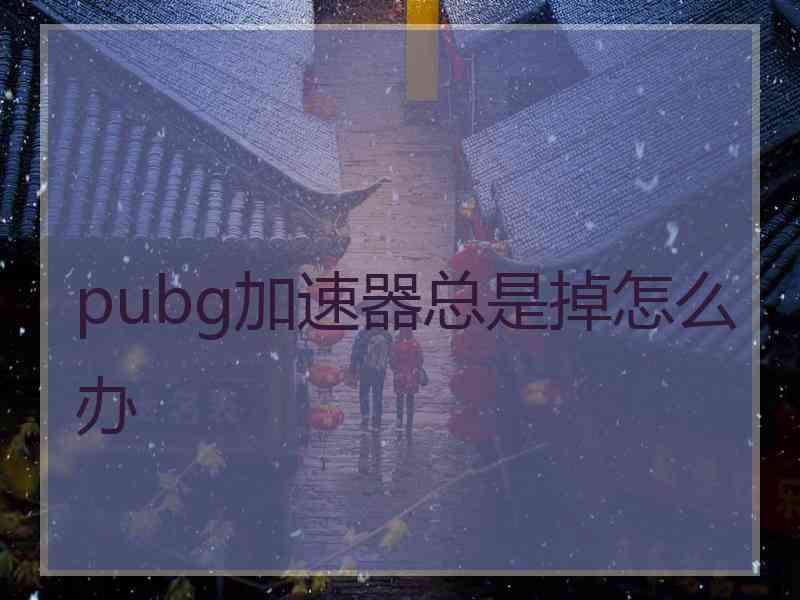 pubg加速器总是掉怎么办