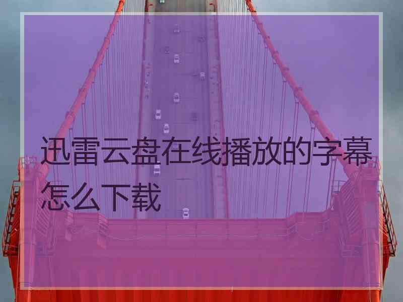 迅雷云盘在线播放的字幕怎么下载