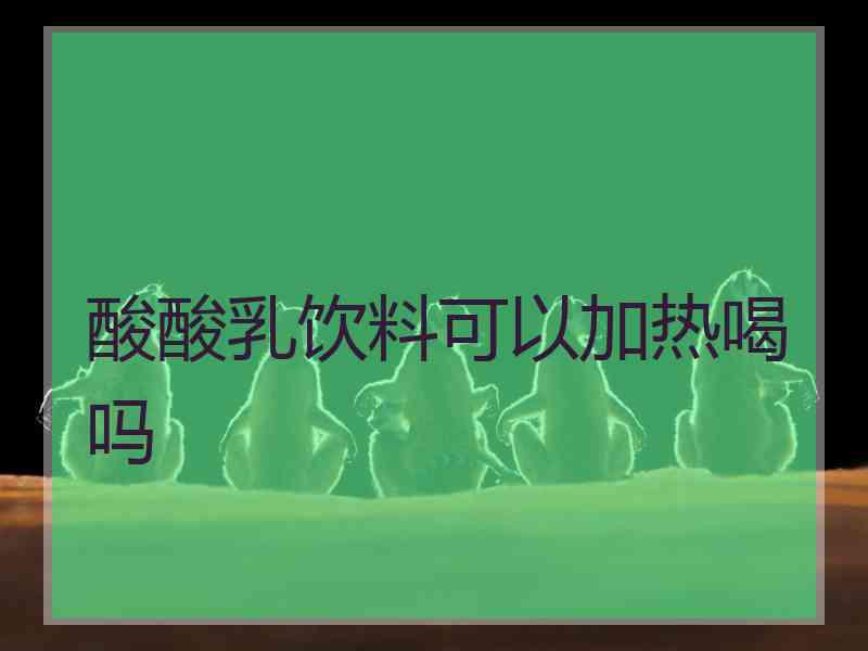 酸酸乳饮料可以加热喝吗