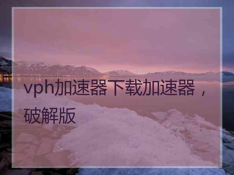 vph加速器下载加速器，破解版