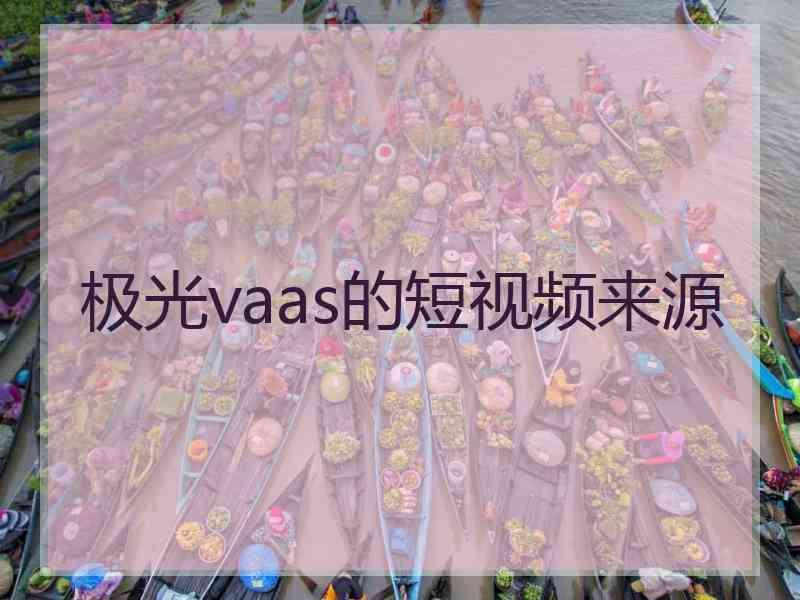 极光vaas的短视频来源