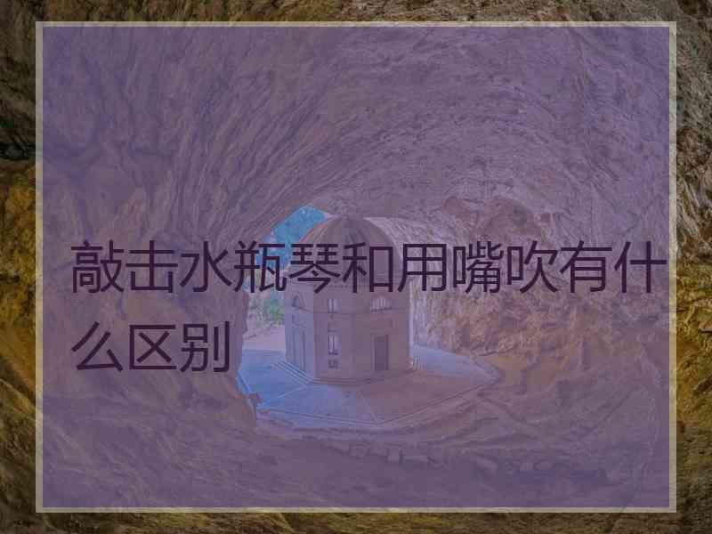 敲击水瓶琴和用嘴吹有什么区别