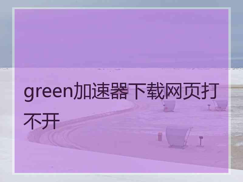 green加速器下载网页打不开