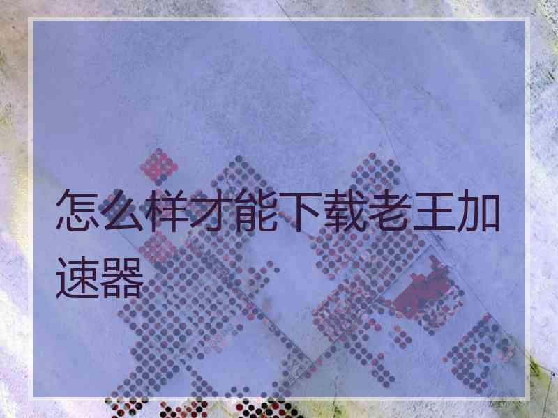 怎么样才能下载老王加速器