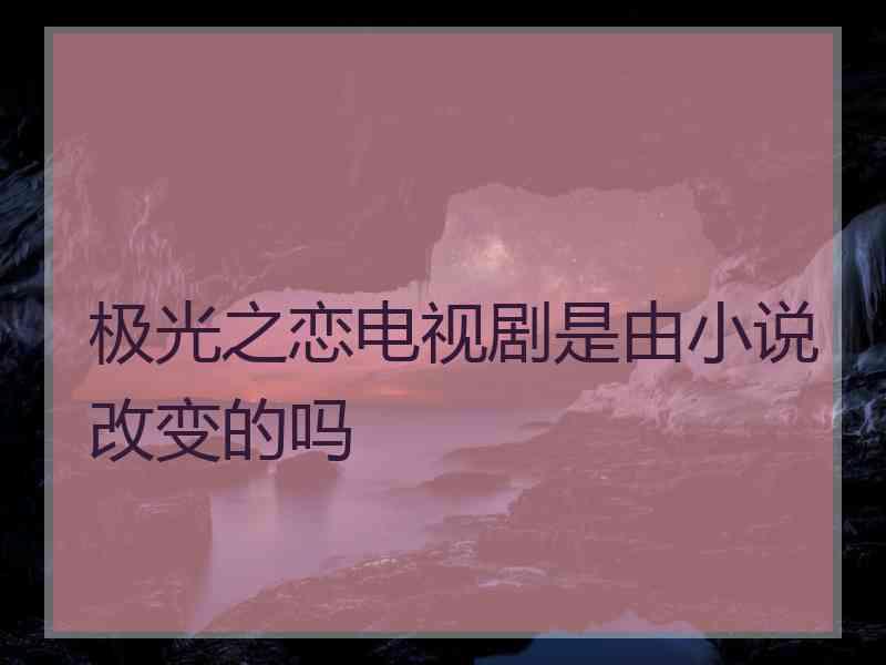 极光之恋电视剧是由小说改变的吗