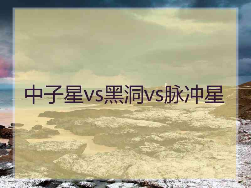 中子星vs黑洞vs脉冲星