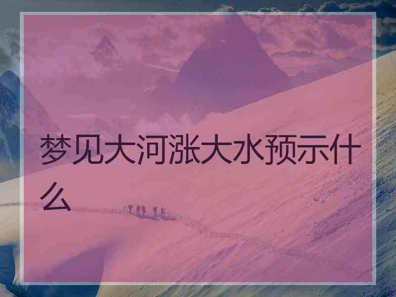 梦见大河涨大水预示什么